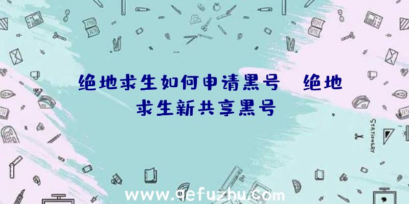 「绝地求生如何申请黑号」|绝地求生新共享黑号